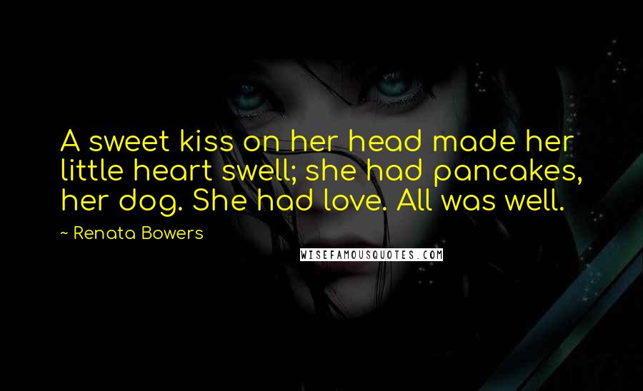 Renata Bowers Quotes: A sweet kiss on her head made her little heart swell; she had pancakes, her dog. She had love. All was well.