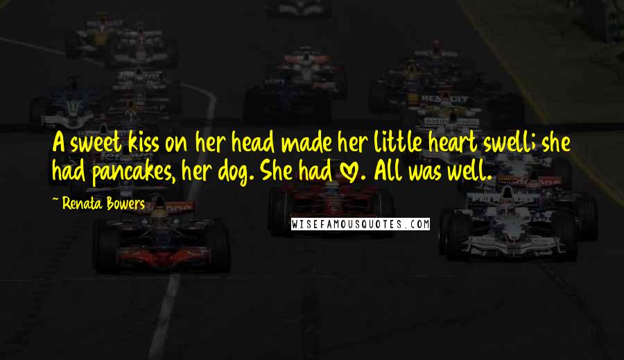 Renata Bowers Quotes: A sweet kiss on her head made her little heart swell; she had pancakes, her dog. She had love. All was well.