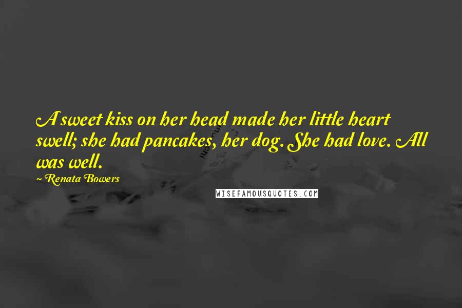 Renata Bowers Quotes: A sweet kiss on her head made her little heart swell; she had pancakes, her dog. She had love. All was well.