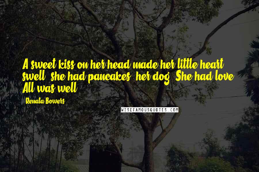 Renata Bowers Quotes: A sweet kiss on her head made her little heart swell; she had pancakes, her dog. She had love. All was well.