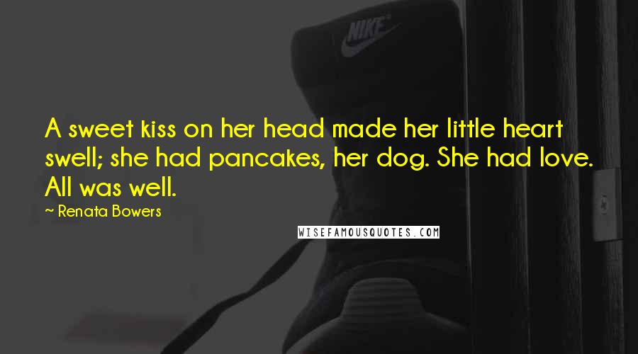 Renata Bowers Quotes: A sweet kiss on her head made her little heart swell; she had pancakes, her dog. She had love. All was well.