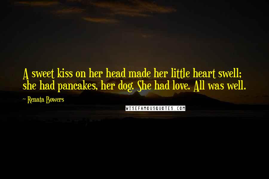 Renata Bowers Quotes: A sweet kiss on her head made her little heart swell; she had pancakes, her dog. She had love. All was well.