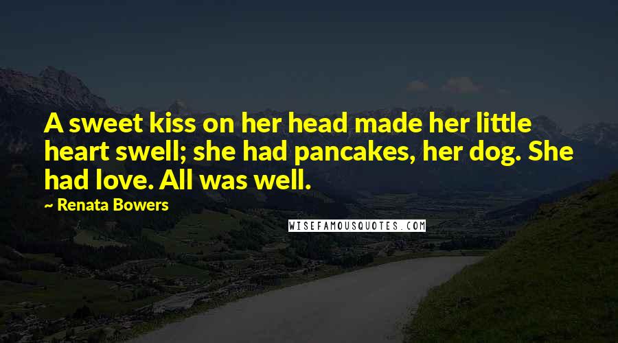 Renata Bowers Quotes: A sweet kiss on her head made her little heart swell; she had pancakes, her dog. She had love. All was well.