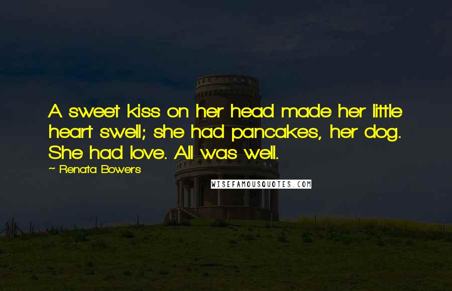 Renata Bowers Quotes: A sweet kiss on her head made her little heart swell; she had pancakes, her dog. She had love. All was well.