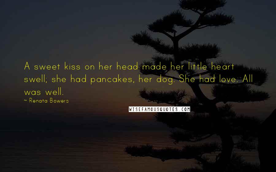 Renata Bowers Quotes: A sweet kiss on her head made her little heart swell; she had pancakes, her dog. She had love. All was well.