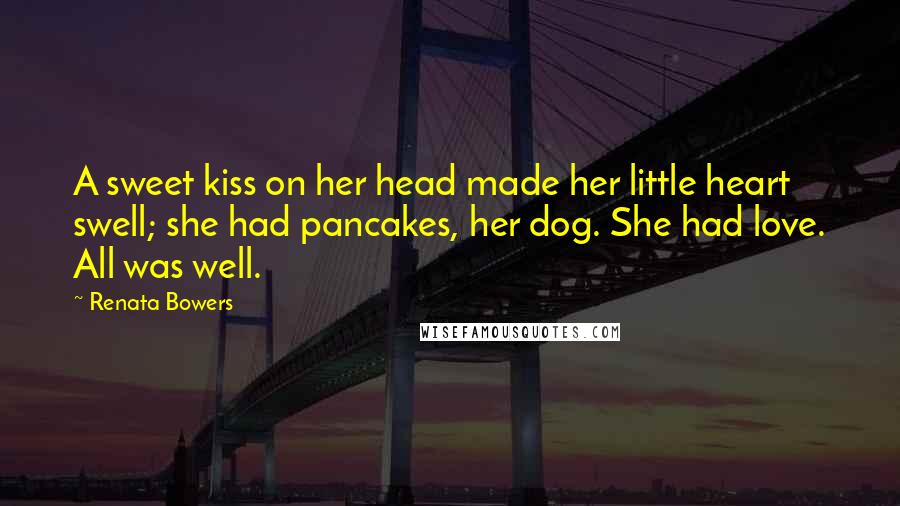 Renata Bowers Quotes: A sweet kiss on her head made her little heart swell; she had pancakes, her dog. She had love. All was well.