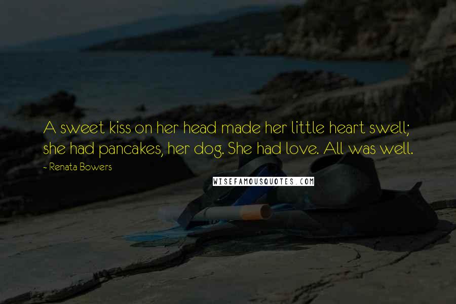 Renata Bowers Quotes: A sweet kiss on her head made her little heart swell; she had pancakes, her dog. She had love. All was well.