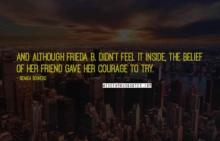 Renata Bowers Quotes: And although Frieda B. didn't feel it inside, the belief of her friend gave her courage to try.