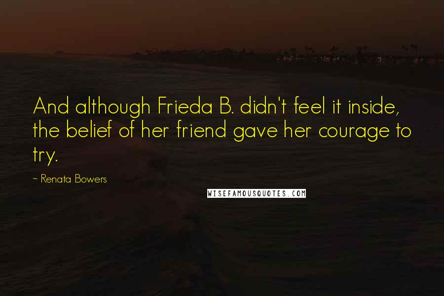 Renata Bowers Quotes: And although Frieda B. didn't feel it inside, the belief of her friend gave her courage to try.