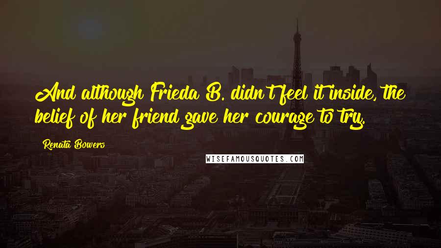 Renata Bowers Quotes: And although Frieda B. didn't feel it inside, the belief of her friend gave her courage to try.