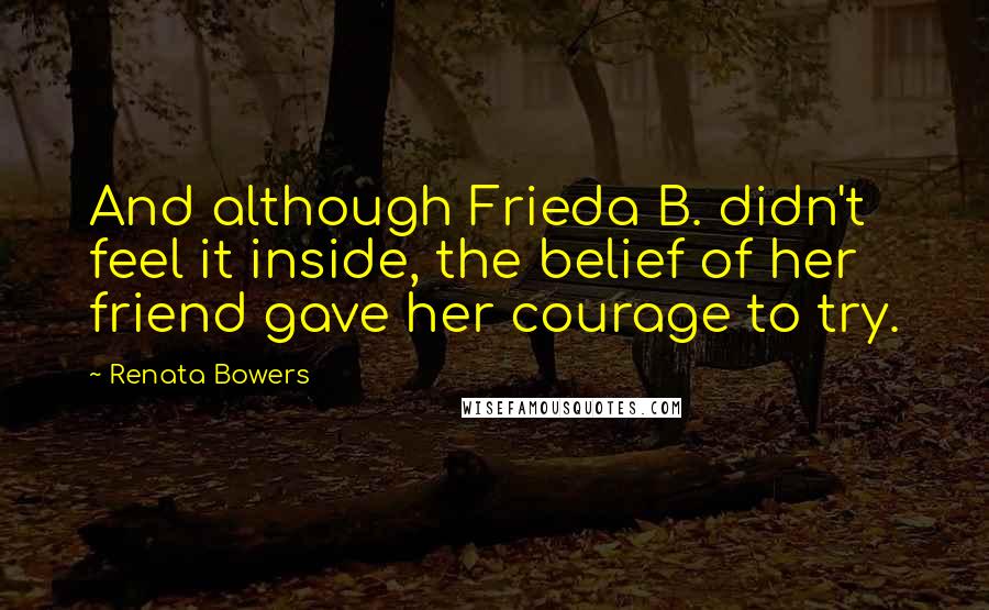 Renata Bowers Quotes: And although Frieda B. didn't feel it inside, the belief of her friend gave her courage to try.