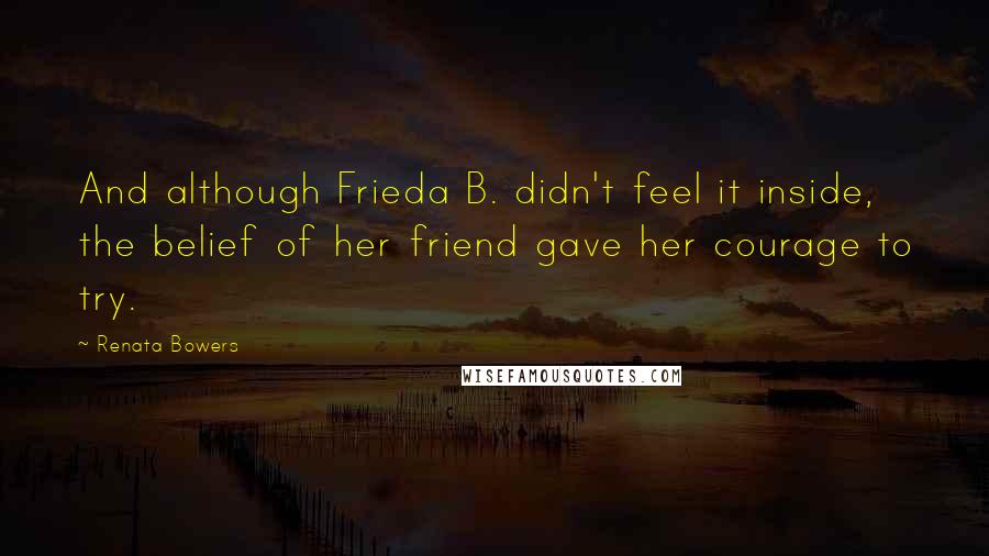 Renata Bowers Quotes: And although Frieda B. didn't feel it inside, the belief of her friend gave her courage to try.