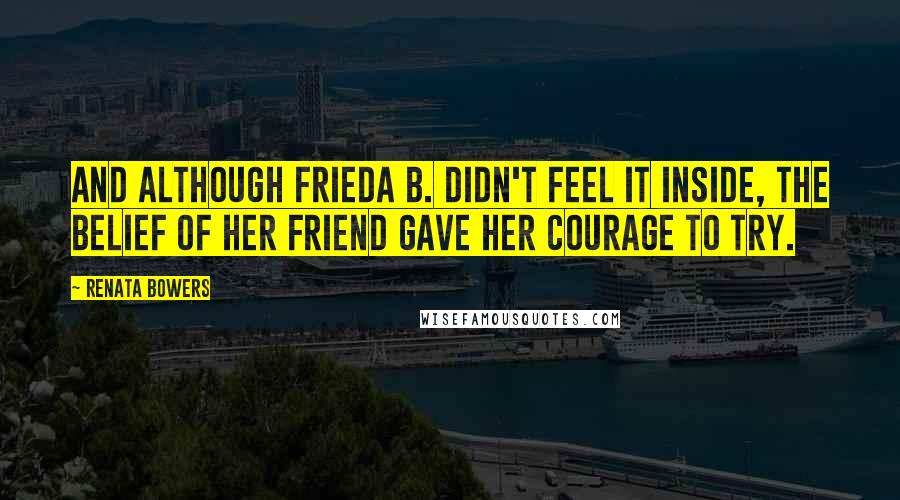 Renata Bowers Quotes: And although Frieda B. didn't feel it inside, the belief of her friend gave her courage to try.