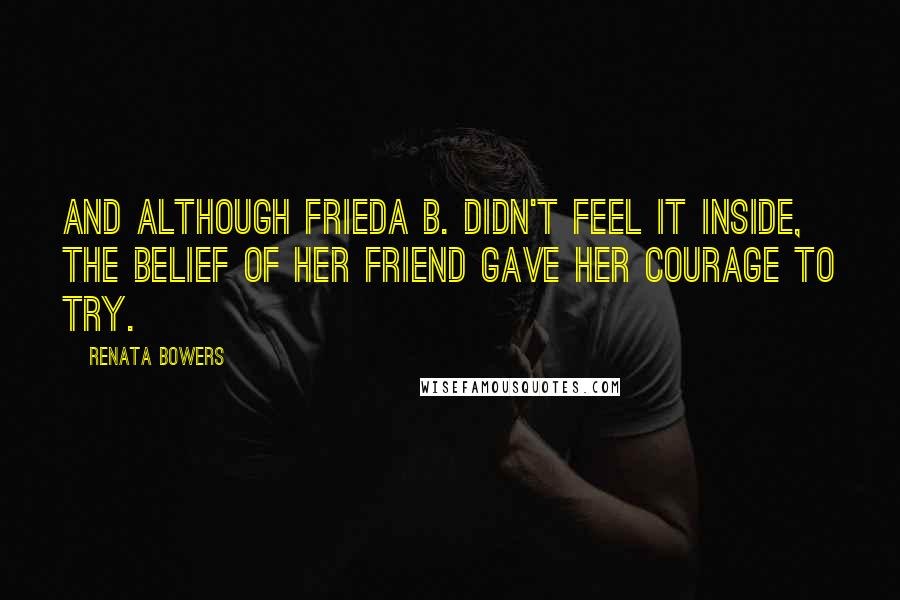 Renata Bowers Quotes: And although Frieda B. didn't feel it inside, the belief of her friend gave her courage to try.