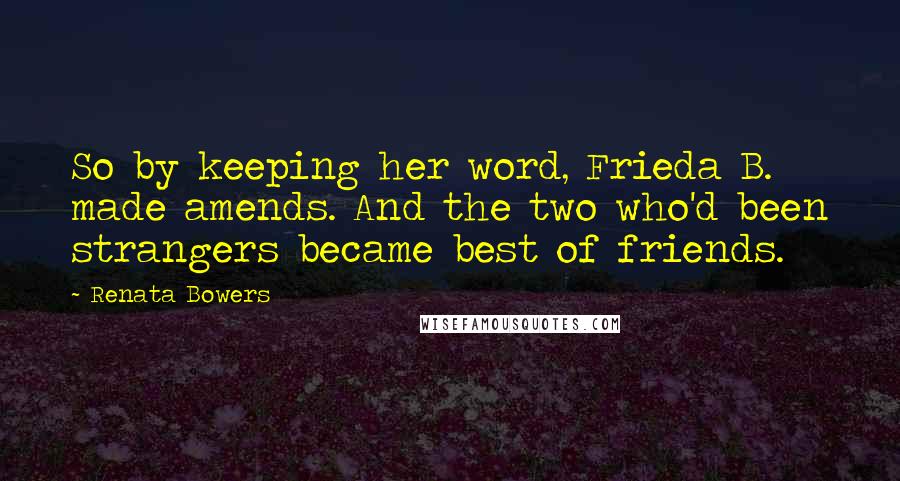 Renata Bowers Quotes: So by keeping her word, Frieda B. made amends. And the two who'd been strangers became best of friends.