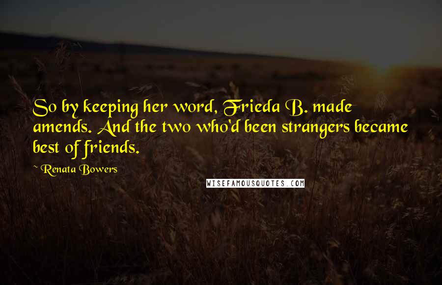 Renata Bowers Quotes: So by keeping her word, Frieda B. made amends. And the two who'd been strangers became best of friends.