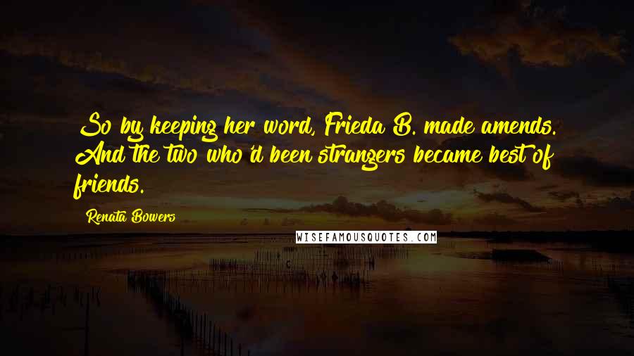 Renata Bowers Quotes: So by keeping her word, Frieda B. made amends. And the two who'd been strangers became best of friends.