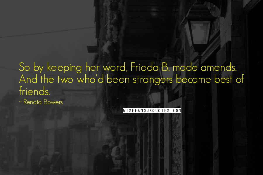 Renata Bowers Quotes: So by keeping her word, Frieda B. made amends. And the two who'd been strangers became best of friends.