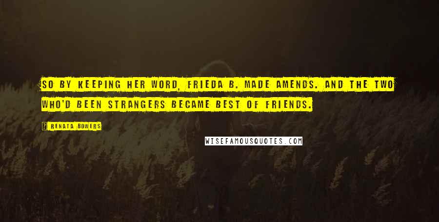 Renata Bowers Quotes: So by keeping her word, Frieda B. made amends. And the two who'd been strangers became best of friends.