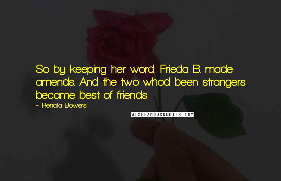 Renata Bowers Quotes: So by keeping her word, Frieda B. made amends. And the two who'd been strangers became best of friends.