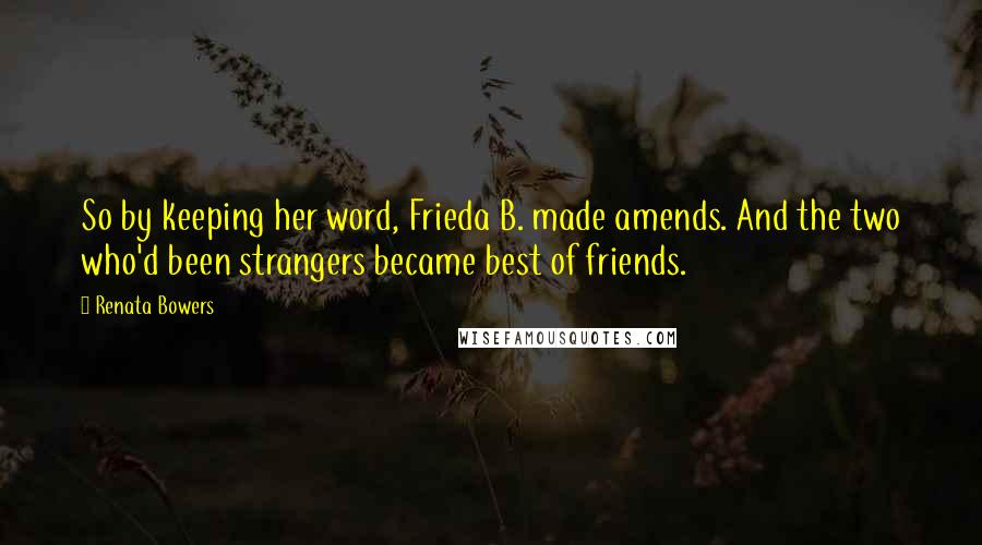 Renata Bowers Quotes: So by keeping her word, Frieda B. made amends. And the two who'd been strangers became best of friends.