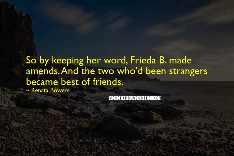 Renata Bowers Quotes: So by keeping her word, Frieda B. made amends. And the two who'd been strangers became best of friends.