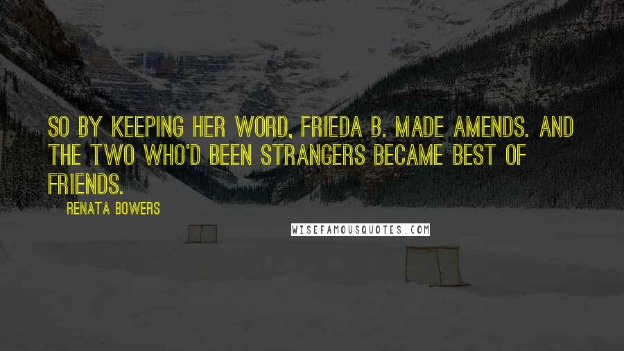 Renata Bowers Quotes: So by keeping her word, Frieda B. made amends. And the two who'd been strangers became best of friends.