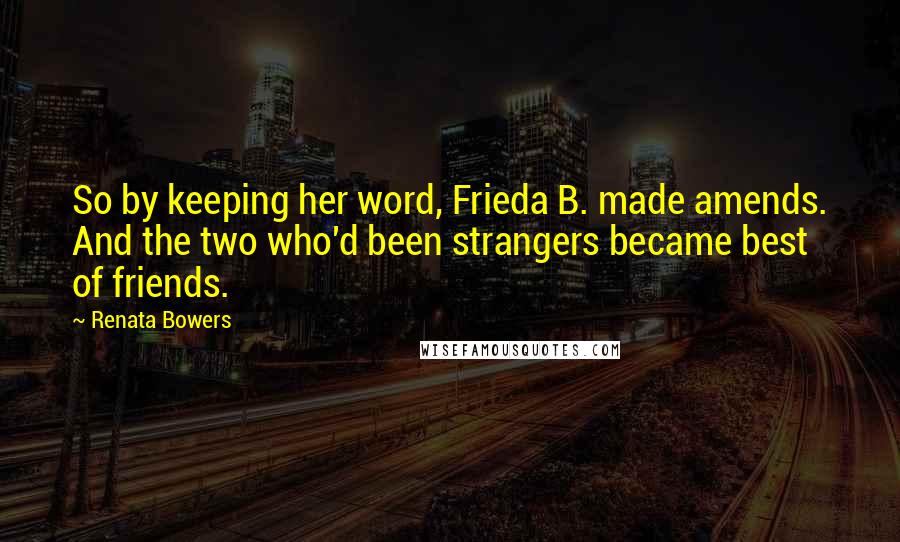 Renata Bowers Quotes: So by keeping her word, Frieda B. made amends. And the two who'd been strangers became best of friends.