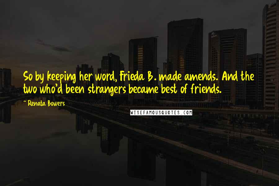 Renata Bowers Quotes: So by keeping her word, Frieda B. made amends. And the two who'd been strangers became best of friends.