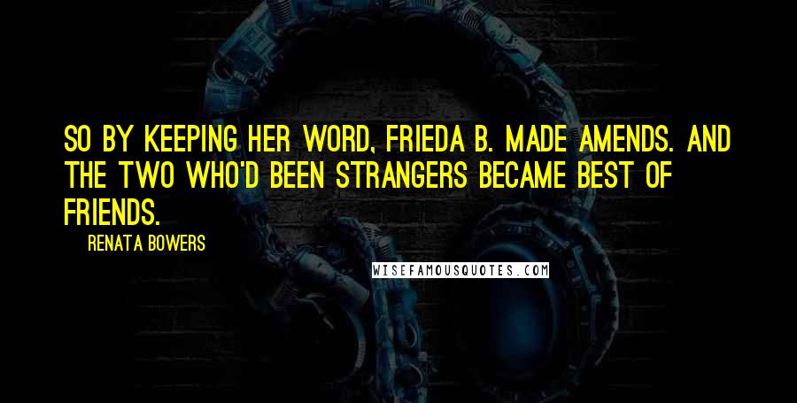 Renata Bowers Quotes: So by keeping her word, Frieda B. made amends. And the two who'd been strangers became best of friends.