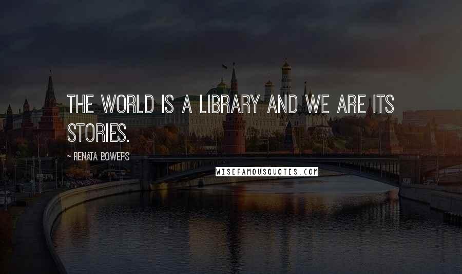 Renata Bowers Quotes: The world is a library and we are its stories.