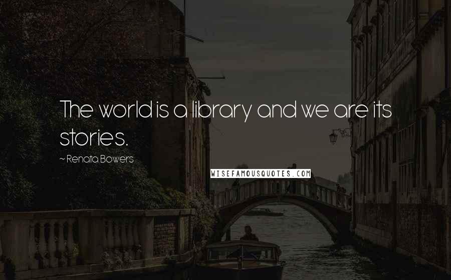 Renata Bowers Quotes: The world is a library and we are its stories.