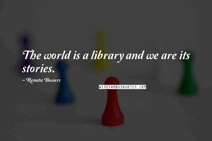 Renata Bowers Quotes: The world is a library and we are its stories.