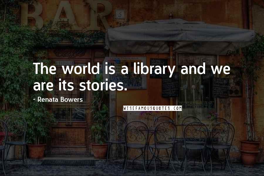 Renata Bowers Quotes: The world is a library and we are its stories.