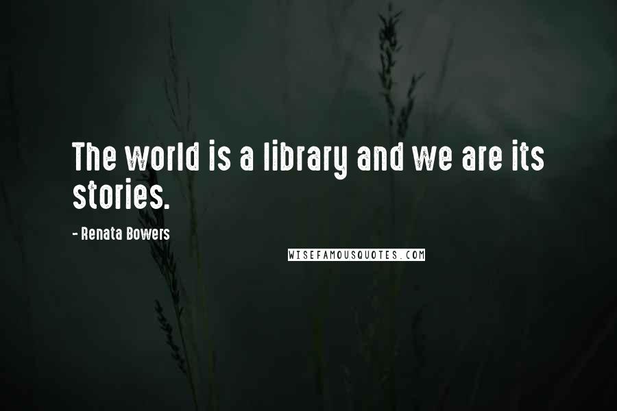 Renata Bowers Quotes: The world is a library and we are its stories.
