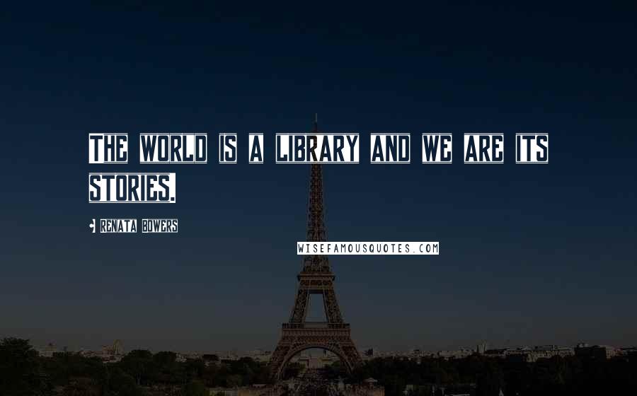 Renata Bowers Quotes: The world is a library and we are its stories.