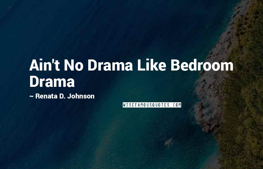 Renata D. Johnson Quotes: Ain't No Drama Like Bedroom Drama