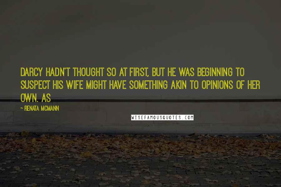 Renata McMann Quotes: Darcy hadn't thought so at first, but he was beginning to suspect his wife might have something akin to opinions of her own. As