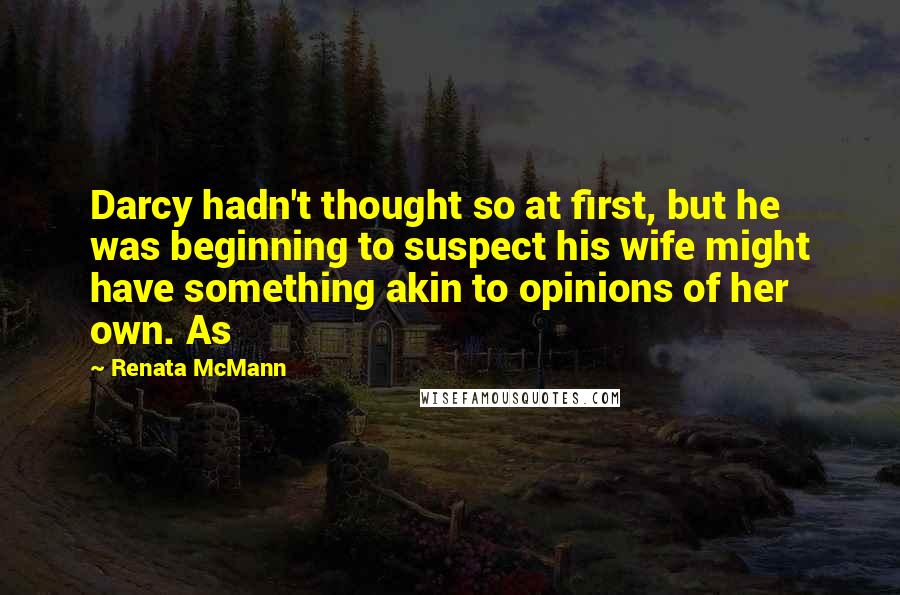 Renata McMann Quotes: Darcy hadn't thought so at first, but he was beginning to suspect his wife might have something akin to opinions of her own. As