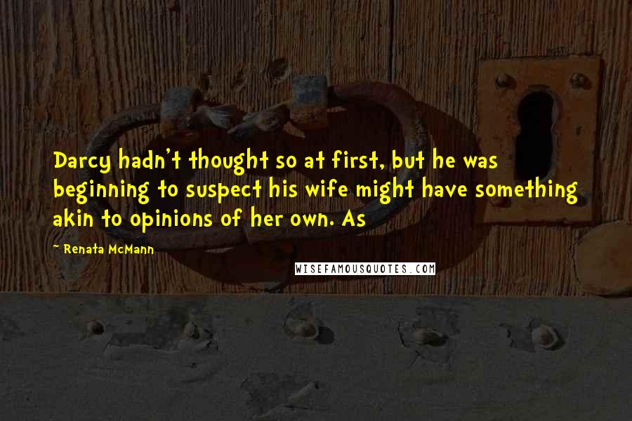 Renata McMann Quotes: Darcy hadn't thought so at first, but he was beginning to suspect his wife might have something akin to opinions of her own. As