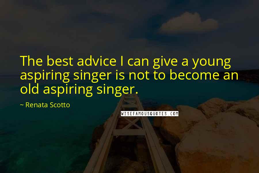 Renata Scotto Quotes: The best advice I can give a young aspiring singer is not to become an old aspiring singer.