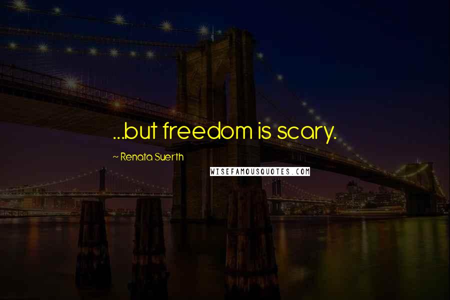 Renata Suerth Quotes: ...but freedom is scary.