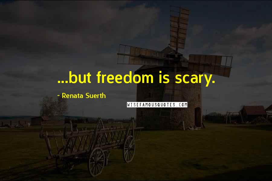 Renata Suerth Quotes: ...but freedom is scary.