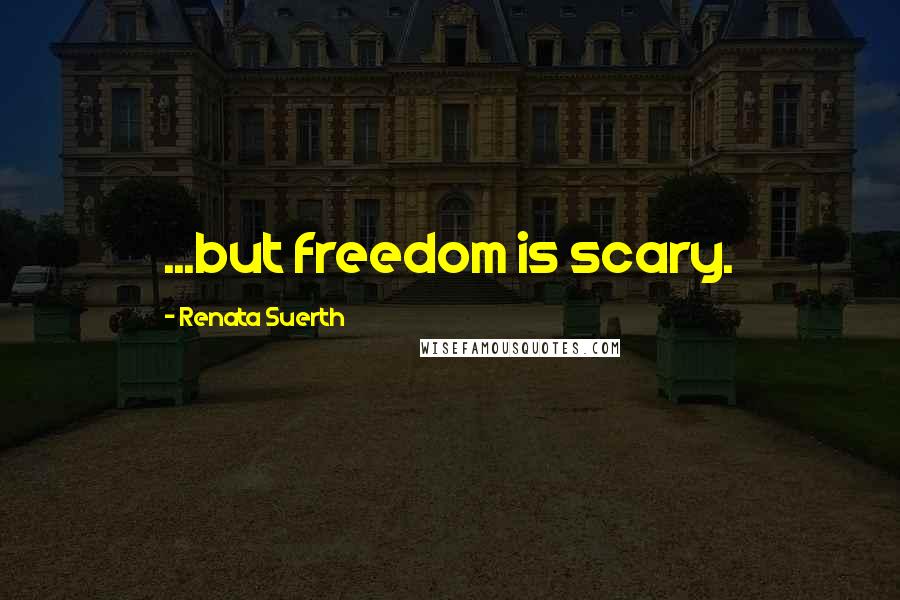 Renata Suerth Quotes: ...but freedom is scary.