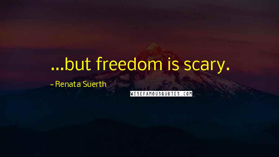 Renata Suerth Quotes: ...but freedom is scary.