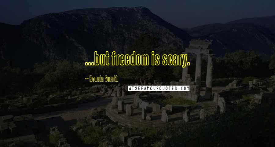 Renata Suerth Quotes: ...but freedom is scary.