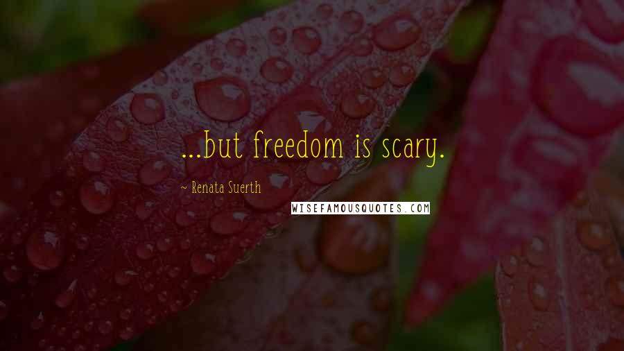 Renata Suerth Quotes: ...but freedom is scary.