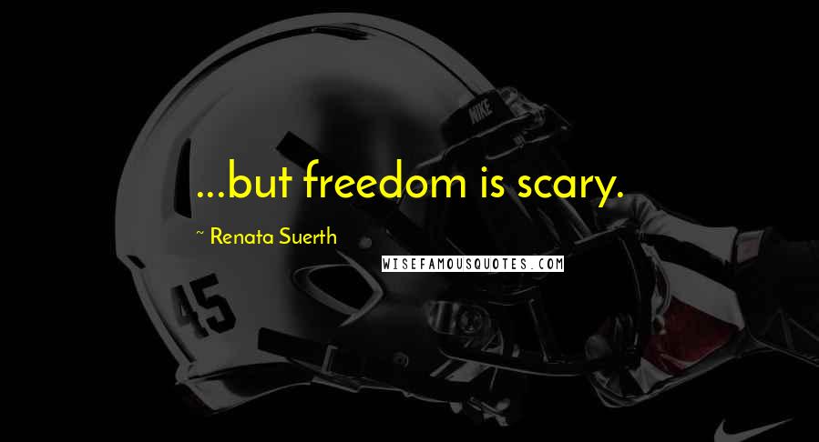 Renata Suerth Quotes: ...but freedom is scary.