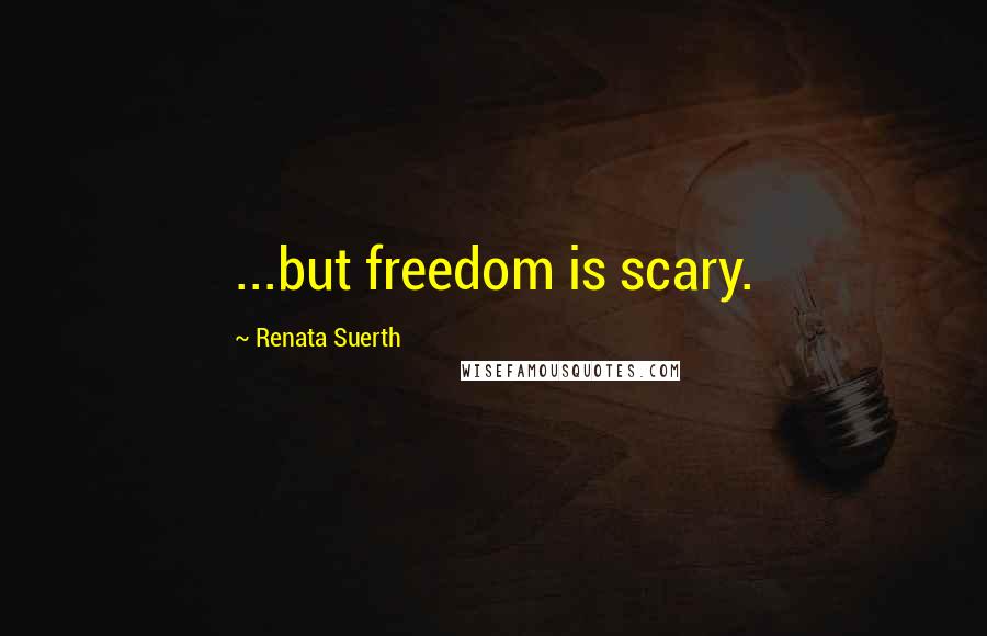 Renata Suerth Quotes: ...but freedom is scary.