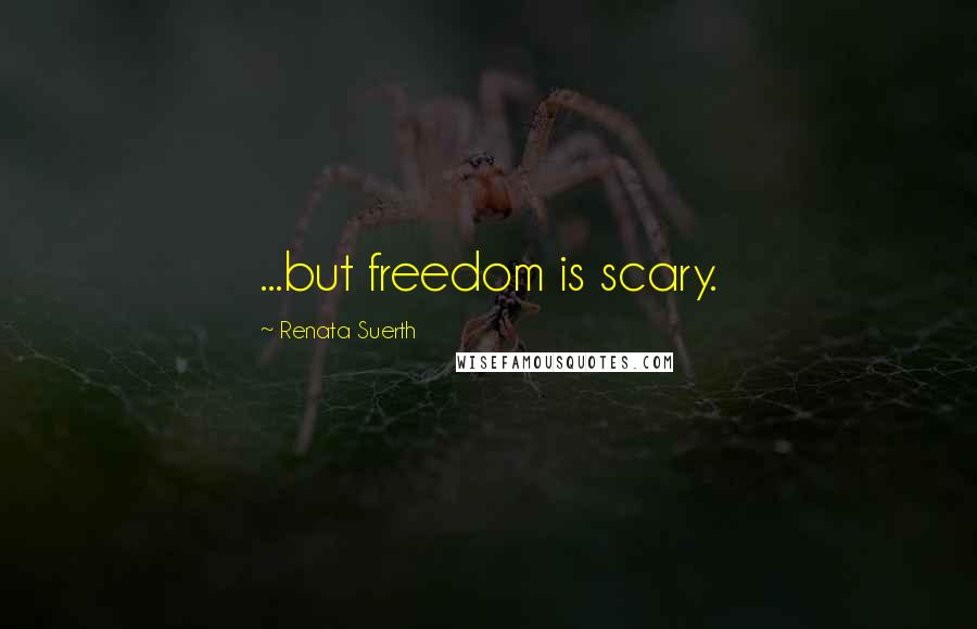 Renata Suerth Quotes: ...but freedom is scary.